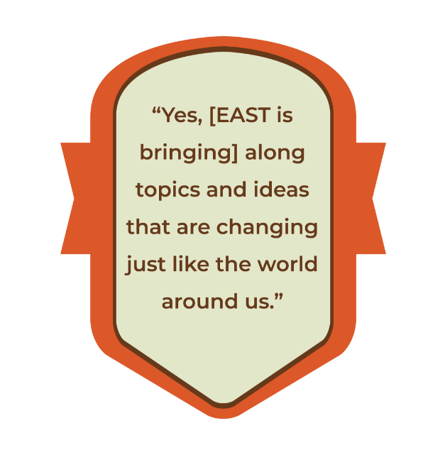 Yes, [EAST is bringing] along topics and ideas that are changing just like the world around us.